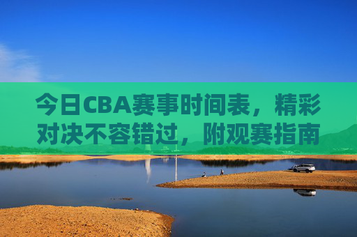 今日CBA赛事时间表,精彩对决不容错过,附观赛指南,今日CBA赛事时间表,精彩对决不容错过,附观赛指南