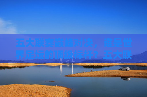 五大联赛巅峰对决,谁是世界足坛的顶级标杆?五大联赛巅峰对决,世界足坛顶级标杆