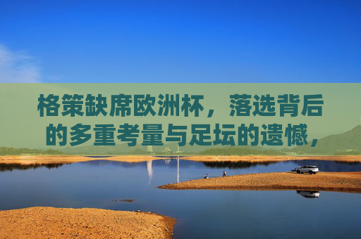 格策缺席欧洲杯,落选背后的多重考量与足坛的遗憾,格策缺席欧洲杯,落选背后的多重考量与足坛遗憾
