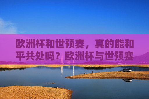 欧洲杯和世预赛,真的能和平共处吗?欧洲杯与世预赛,能否和平共处?