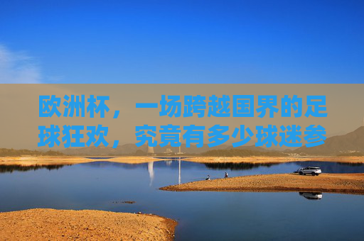 欧洲杯，一场跨越国界的足球狂欢，究竟有多少球迷参与其中？欧洲杯狂欢无国界，球迷几何？