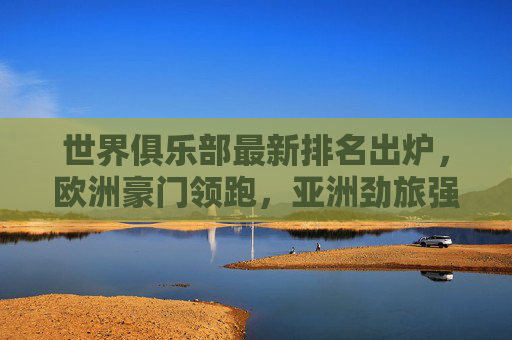 世界俱乐部最新排名出炉，欧洲豪门领跑，亚洲劲旅强势崛起，世界俱乐部最新排名，欧洲豪门领跑，亚洲劲旅强势崛起