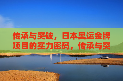 传承与突破，日本奥运金牌项目的实力密码，传承与突破，日本奥运金牌项目的实力密码