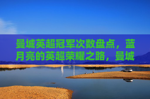 曼城英超冠军次数盘点，蓝月亮的英超荣耀之路，曼城英超冠军次数盘点，蓝月亮的荣耀之路