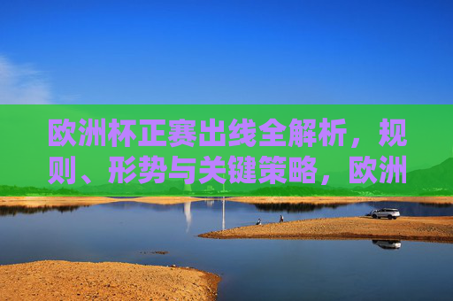 欧洲杯正赛出线全解析,规则、形势与关键策略,欧洲杯正赛出线规则、形势与关键策略全解析