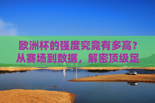 欧洲杯的强度究竟有多高?从赛场到数据,解密顶级足球的硬核较量,解密欧洲杯强度,赛场与数据的硬核较量