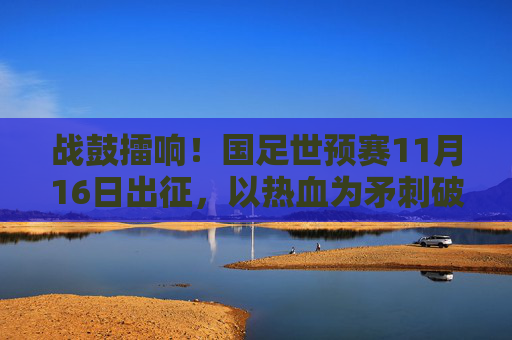 战鼓擂响!国足世预赛11月16日出征,以热血为矛刺破征途,战鼓擂响!国足世预赛热血出征刺破征途