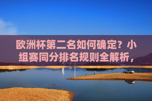 欧洲杯第二名如何确定?小组赛同分排名规则全解析,欧洲杯小组赛同分排名规则全解析,第二名如何确定