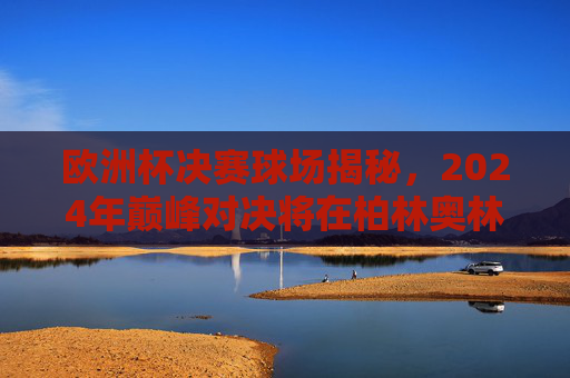 欧洲杯决赛球场揭秘,2024年巅峰对决将在柏林奥林匹克体育场上演,2024欧洲杯决赛巅峰对决,柏林奥林匹克体育场
