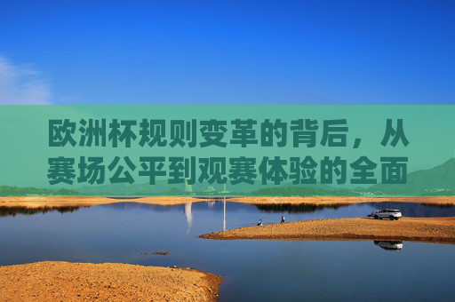 欧洲杯规则变革的背后，从赛场公平到观赛体验的全面升级，欧洲杯规则变革，赛场公平与观赛体验的全面升级