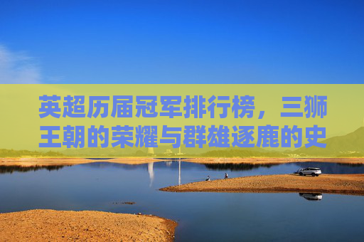 英超历届冠军排行榜，三狮王朝的荣耀与群雄逐鹿的史诗，英超冠军史诗，三狮王朝荣耀与群雄逐鹿