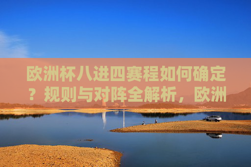 欧洲杯八进四赛程如何确定?规则与对阵全解析,欧洲杯八进四赛程确定规则与对阵全解析