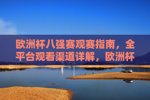 欧洲杯八强赛观赛指南,全平台观看渠道详解,欧洲杯八强赛观赛指南,全平台观看渠道详解