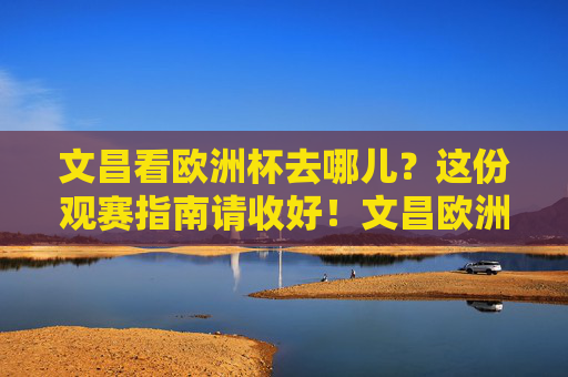 文昌看欧洲杯去哪儿？这份观赛指南请收好！文昌欧洲杯观赛指南，去哪儿看？