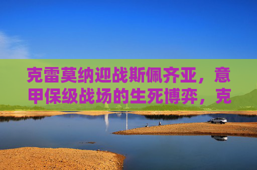 克雷莫纳迎战斯佩齐亚，意甲保级战场的生死博弈，克雷莫纳VS斯佩齐亚，意甲保级生死战