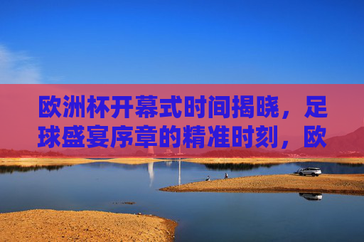 欧洲杯开幕式时间揭晓，足球盛宴序章的精准时刻，欧洲杯开幕式时间揭晓 足球盛宴序章精准时刻
