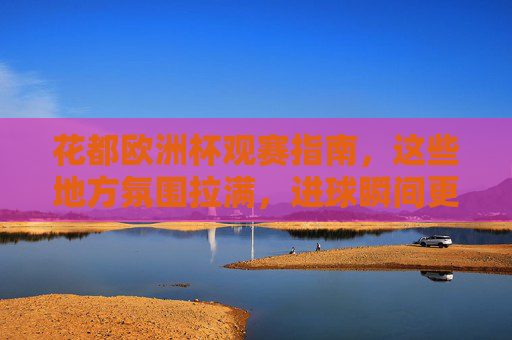 花都欧洲杯观赛指南,这些地方氛围拉满,进球瞬间更尽兴!花都欧洲杯观赛指南,氛围拉满,进球瞬间更尽兴!