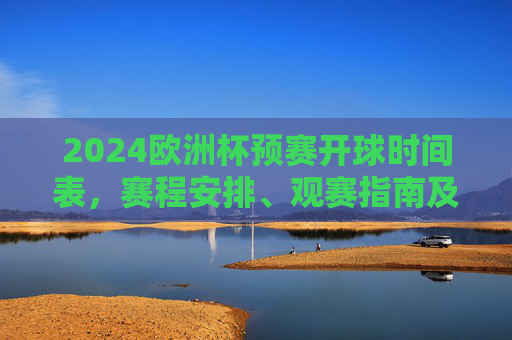 2024欧洲杯预赛开球时间表，赛程安排、观赛指南及注意事项，2024欧洲杯预赛，开球时间表、赛程安排、观赛指南及注意事项