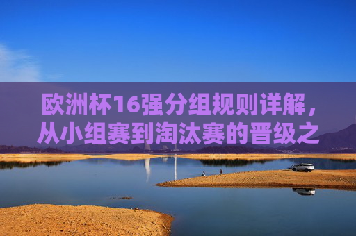 欧洲杯16强分组规则详解,从小组赛到淘汰赛的晋级之路,欧洲杯16强分组规则与晋级之路详解