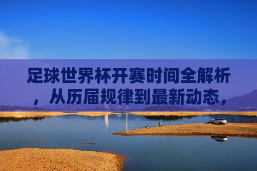 足球世界杯开赛时间全解析，从历届规律到最新动态，足球世界杯开赛时间全解析，历届规律与最新动态