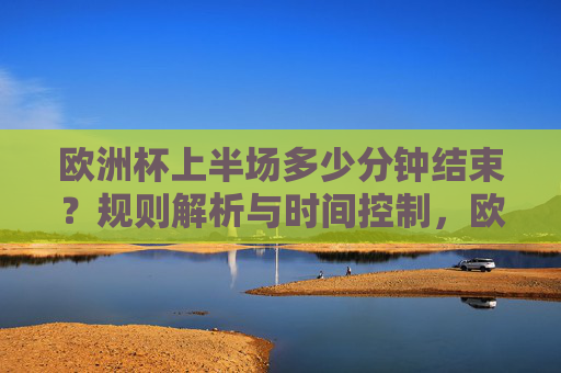 欧洲杯上半场多少分钟结束？规则解析与时间控制，欧洲杯上半场时间规则解析与时长控制