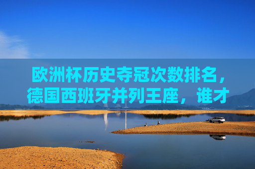 欧洲杯历史夺冠次数排名，德国西班牙并列王座，谁才是真正的欧洲之王？欧洲杯夺冠次数，德国西班牙并列王座，谁为真正的欧洲之王？