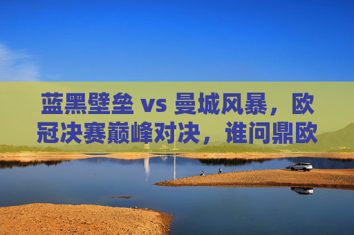 蓝黑壁垒 vs 曼城风暴，欧冠决赛巅峰对决，谁问鼎欧洲之巅？蓝黑壁垒VS曼城风暴，欧冠巅峰对决谁问鼎欧洲之巅？
