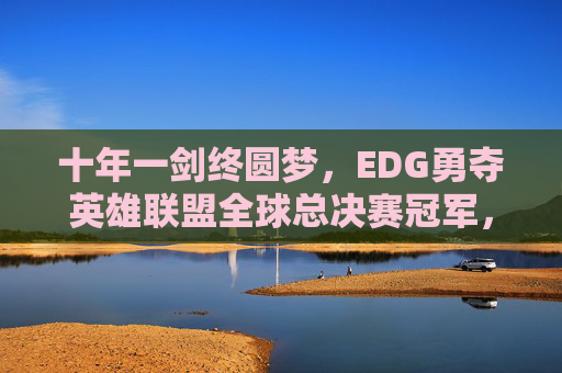 十年一剑终圆梦，EDG勇夺英雄联盟全球总决赛冠军，十年一剑EDG终圆梦全球总决赛冠军