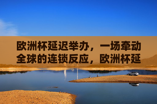 欧洲杯延迟举办，一场牵动全球的连锁反应，欧洲杯延迟举办，牵动全球的连锁反应
