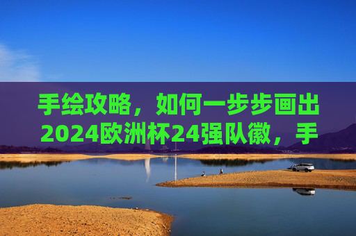 手绘攻略,如何一步步画出2024欧洲杯24强队徽,手绘攻略,一步步画出2024欧洲杯24强队徽