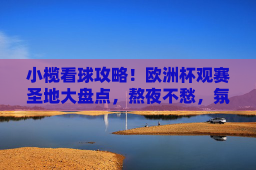 小榄看球攻略！欧洲杯观赛圣地大盘点，熬夜不愁，氛围拉满！小榄欧洲杯观赛圣地，熬夜不愁，氛围拉满！