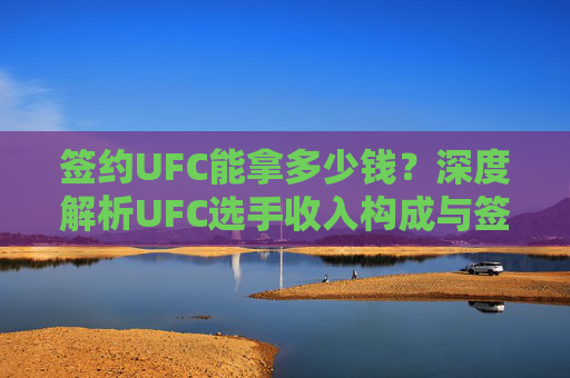 签约UFC能拿多少钱？深度解析UFC选手收入构成与签约金额真相，签约UFC能拿多少钱？深度解析选手收入构成与签约金额真相