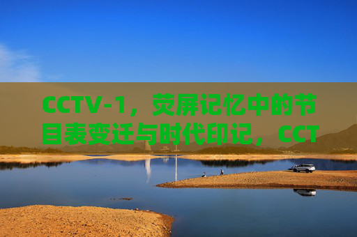 CCTV-1，荧屏记忆中的节目表变迁与时代印记，CCTV-1荧屏记忆，节目表变迁里的时代印记