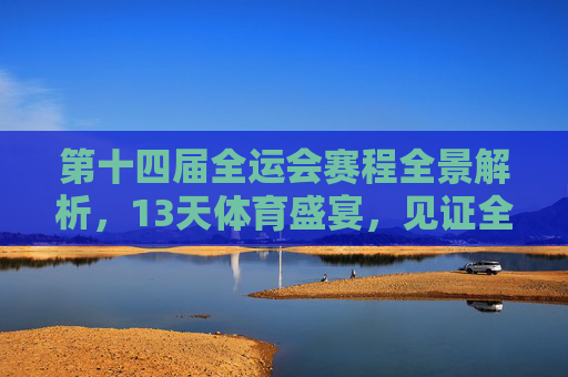 第十四届全运会赛程全景解析，13天体育盛宴，见证全民竞技风采，第十四届全运会赛程全景解析，13天全民竞技体育盛宴