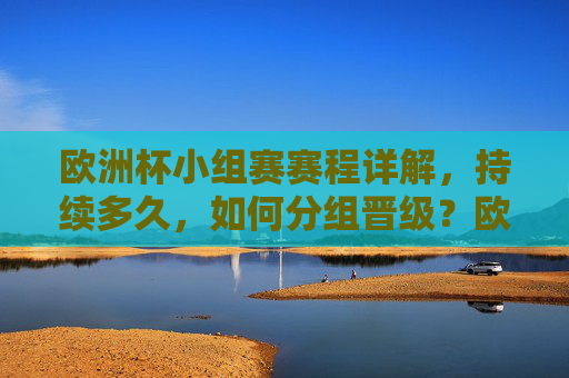欧洲杯小组赛赛程详解，持续多久，如何分组晋级？欧洲杯小组赛赛程详解，时长、分组与晋级规则