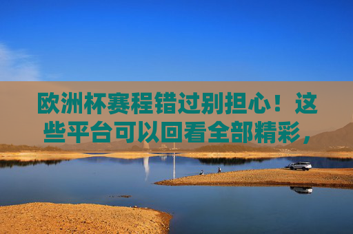 欧洲杯赛程错过别担心！这些平台可以回看全部精彩，欧洲杯赛程错过别担心！这些平台可回看全部精彩