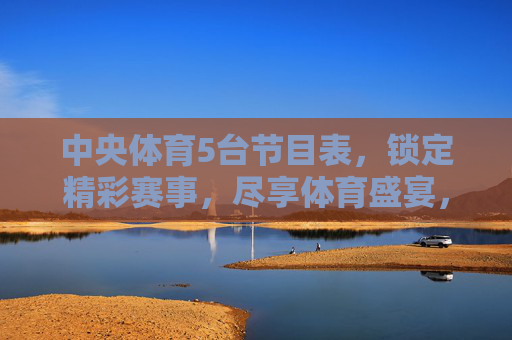 中央体育5台节目表，锁定精彩赛事，尽享体育盛宴，中央体育5台节目表，精彩赛事盛宴