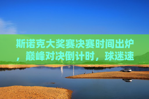 斯诺克大奖赛决赛时间出炉，巅峰对决倒计时，球迷速速mark观赛指南，斯诺克大奖赛决赛时间出炉，巅峰对决倒计时，球迷速mark观赛指南