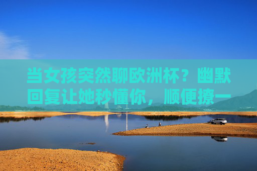 当女孩突然聊欧洲杯？幽默回复让她秒懂你，顺便撩一下！欧洲杯聊天幽默回复，秒懂她，顺便撩！