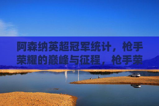 阿森纳英超冠军统计，枪手荣耀的巅峰与征程，枪手荣耀巅峰，阿森纳英超冠军征程