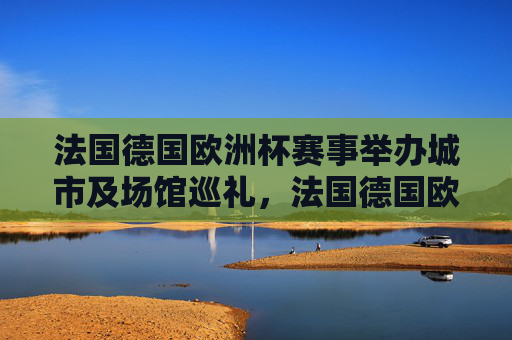 法国德国欧洲杯赛事举办城市及场馆巡礼，法国德国欧洲杯赛事举办城市及场馆巡礼