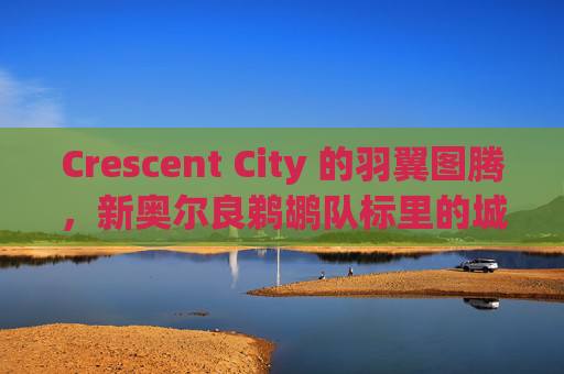 Crescent City 的羽翼图腾，新奥尔良鹈鹕队标里的城市魂，新月城羽翼，鹈鹕队标里的城市魂