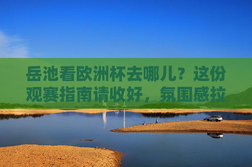 岳池看欧洲杯去哪儿？这份观赛指南请收好，氛围感拉满！岳池欧洲杯观赛指南，氛围感拉满