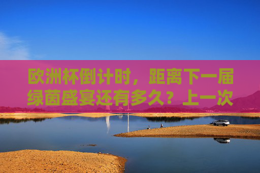 欧洲杯倒计时,距离下一届绿茵盛宴还有多久?上一次巅峰瞬间回顾,欧洲杯倒计时,下一届盛宴在望,上届巅峰瞬间回眸