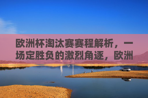 欧洲杯淘汰赛赛程解析，一场定胜负的激烈角逐，欧洲杯淘汰赛赛程解析，一场定胜负的激烈角逐