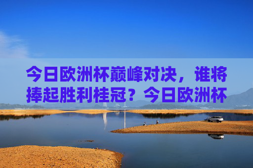 今日欧洲杯巅峰对决，谁将捧起胜利桂冠？今日欧洲杯巅峰对决，谁将捧起胜利桂冠？
