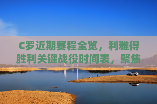 C罗近期赛程全览，利雅得胜利关键战役时间表，聚焦欧冠与联赛双线