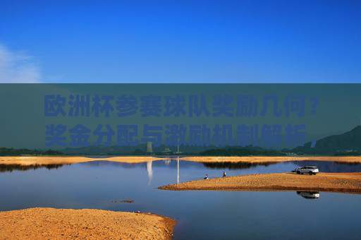 欧洲杯参赛球队奖励几何？奖金分配与激励机制解析，欧洲杯球队奖励，奖金分配与激励机制解析