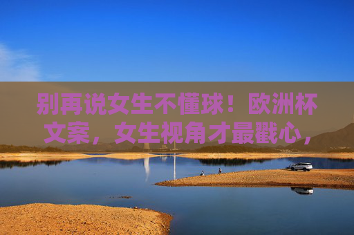 别再说女生不懂球！欧洲杯文案，女生视角才最戳心，别再说女生不懂球！欧洲杯文案，女生视角才戳心