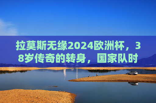 拉莫斯无缘2024欧洲杯，38岁传奇的转身，国家队时代的终章，拉莫斯无缘2024欧洲杯，38岁传奇的国家队终章